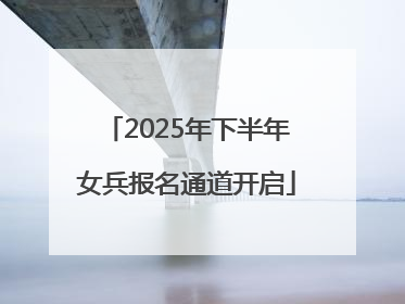 2025年下半年女兵报名通道开启