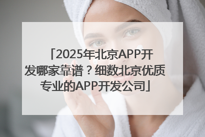 2025年北京APP开发哪家靠谱？细数北京优质专业的APP开发公司