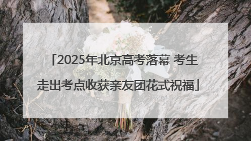 2025年北京高考落幕 考生走出考点收获亲友团花式祝福