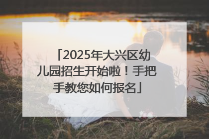 2025年大兴区幼儿园招生开始啦！手把手教您如何报名