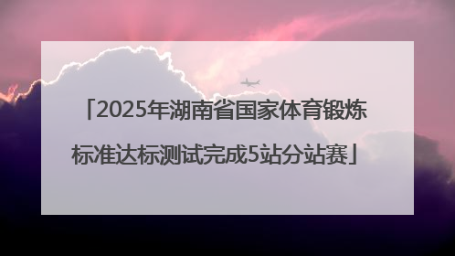 2025年湖南省国家体育锻炼标准达标测试完成5站分站赛