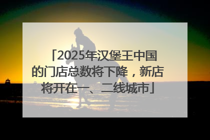 2025年汉堡王中国的门店总数将下降，新店将开在一、二线城市