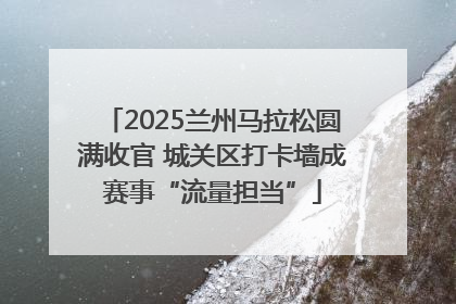 2025兰州马拉松圆满收官 城关区打卡墙成赛事“流量担当”