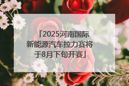 2025河南国际新能源汽车拉力赛将于8月下旬开赛