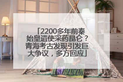 2200多年前秦始皇遣使采药昆仑？青海考古发现引发巨大争议，多方回应