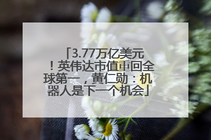 3.77万亿美元！英伟达市值重回全球第一，黄仁勋：机器人是下一个机会