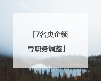 7名央企领导职务调整