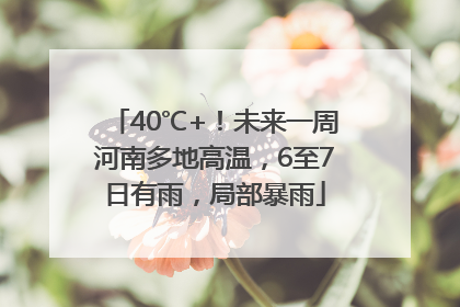 40℃+！未来一周河南多地高温，6至7日有雨，局部暴雨