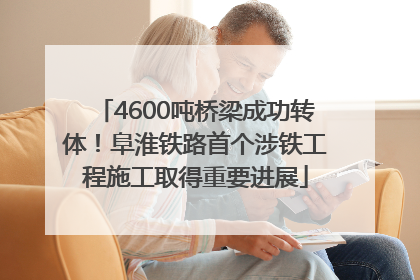 4600吨桥梁成功转体！阜淮铁路首个涉铁工程施工取得重要进展
