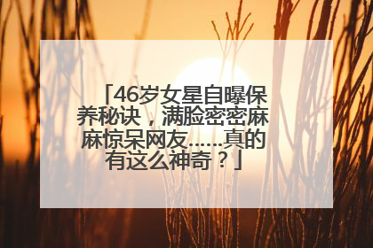 46岁女星自曝保养秘诀，满脸密密麻麻惊呆网友……真的有这么神奇？