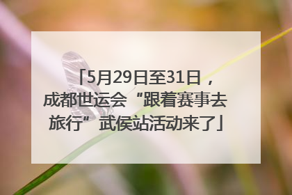 5月29日至31日，成都世运会“跟着赛事去旅行”武侯站活动来了