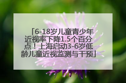 6-18岁儿童青少年近视率下降1.5个百分点！上海启动3-6岁低龄儿童近视监测与干预