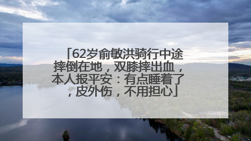 62岁俞敏洪骑行中途摔倒在地，双膝摔出血，本人报平安：有点睡着了，皮外伤，不用担心