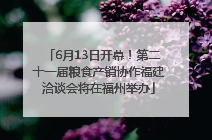 6月13日开幕！第二十一届粮食产销协作福建洽谈会将在福州举办