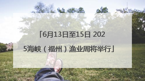 6月13日至15日 2025海峡（福州）渔业周将举行