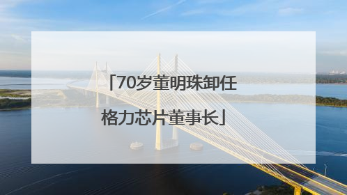 70岁董明珠卸任格力芯片董事长