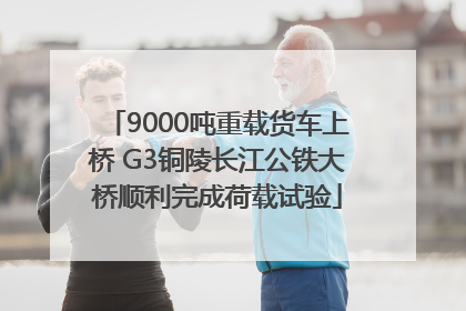 9000吨重载货车上桥 G3铜陵长江公铁大桥顺利完成荷载试验