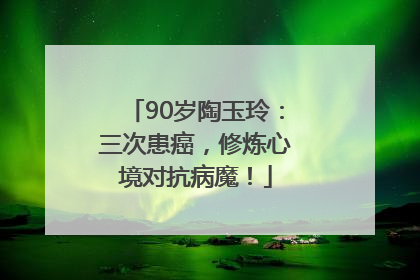 90岁陶玉玲：三次患癌，修炼心境对抗病魔！