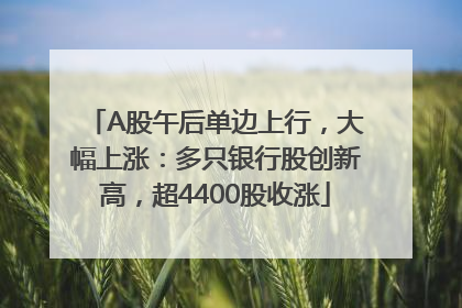 A股午后单边上行，大幅上涨：多只银行股创新高，超4400股收涨