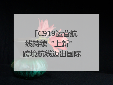C919运营航线持续“上新” 跨境航线迈出国际化步伐｜两周年“成绩单”梳理↓
