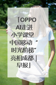 OPPO AI走进小学课堂 中国移动“时光阶梯”亮相成都｜早报