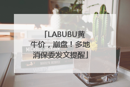 LABUBU黄牛价，崩盘！多地消保委发文提醒