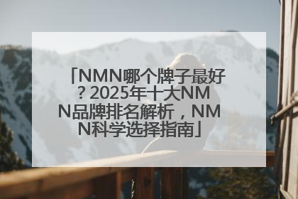 NMN哪个牌子最好？2025年十大NMN品牌排名解析，NMN科学选择指南